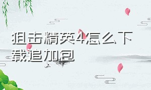 狙击精英4怎么下载追加包（狙击精英4追加包已安装用不了）