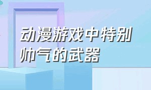 动漫游戏中特别帅气的武器