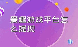 爱趣游戏平台怎么提现（爱趣游戏手游平台代金券怎么用）