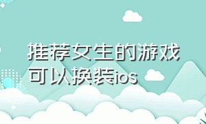 推荐女生的游戏可以换装ios（可以换装）