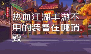 热血江湖手游不用的装备在哪销毁