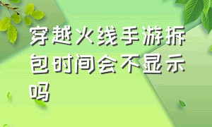 穿越火线手游拆包时间会不显示吗（穿越火线手游怎么下包和拆包）