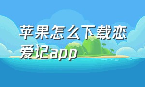 苹果怎么下载恋爱记app