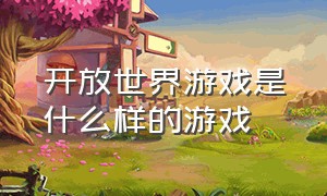 开放世界游戏是什么样的游戏（开放世界游戏中最好的是哪个）