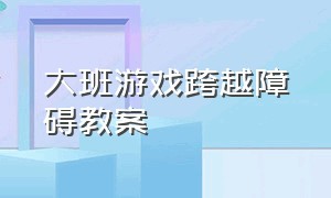 大班游戏跨越障碍教案（跳跃障碍物教案大班）