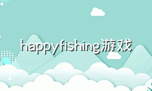 happyfishing游戏（happyhappy游戏下载）