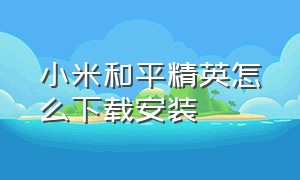 小米和平精英怎么下载安装（小米手机要怎么才能下载和平精英）