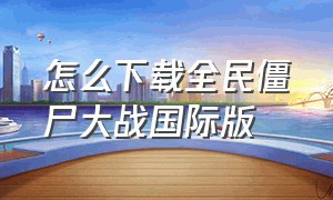 怎么下载全民僵尸大战国际版