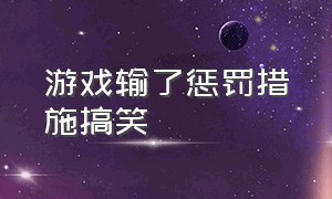 游戏输了惩罚措施搞笑