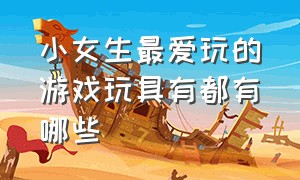 小女生最爱玩的游戏玩具有都有哪些（1-3岁适合的玩具游戏排行榜）