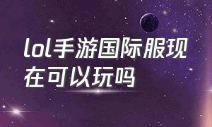 lol手游国际服现在可以玩吗（lol手游国际服现在可以玩吗知乎）