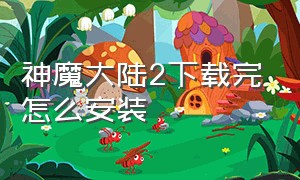 神魔大陆2下载完怎么安装（神魔大陆2怎么搬砖呢）