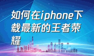 如何在iphone下载最新的王者荣耀