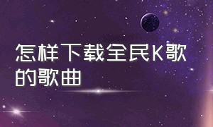 怎样下载全民K歌的歌曲