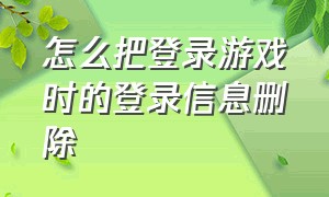 怎么把登录游戏时的登录信息删除