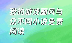 我的游戏画风与众不同小说免费阅读（我的治愈系游戏全文免费阅读）