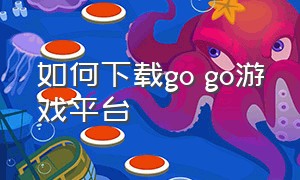 如何下载go go游戏平台（gogo游戏平台怎么打开游戏库）