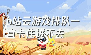 b站云游戏排队一直卡住进不去（腾讯云游戏一直排队）