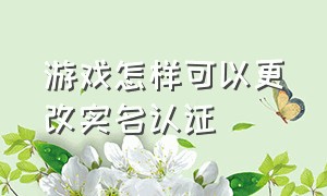 游戏怎样可以更改实名认证（游戏已经实名认证怎么更改）