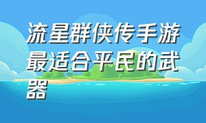 流星群侠传手游最适合平民的武器（流星群侠传手游首充武器哪个好）