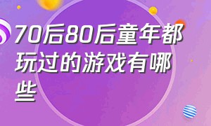 70后80后童年都玩过的游戏有哪些