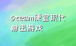 steam便宜现代射击游戏（steam便宜现代射击游戏手游）