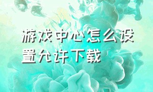 游戏中心怎么设置允许下载