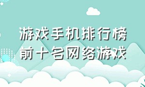 游戏手机排行榜前十名网络游戏（游戏手机推荐排行榜前十名）