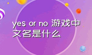 yes or no 游戏中文名是什么