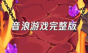 音浪游戏完整版（音浪滚滚游戏怎么下载）