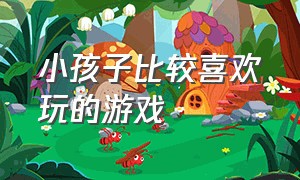 小孩子比较喜欢玩的游戏