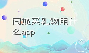 同城买礼物用什么app