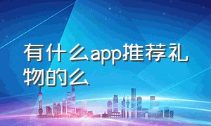 有什么app推荐礼物的么（专门推荐礼物的app）