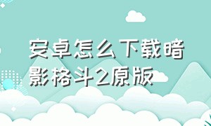 安卓怎么下载暗影格斗2原版