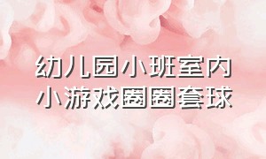 幼儿园小班室内小游戏圈圈套球（幼儿园小班室内游戏翻滚吧球球）