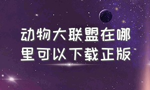 动物大联盟在哪里可以下载正版（动物大联盟官方正版下载入口）