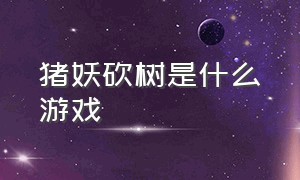 猪妖砍树是什么游戏