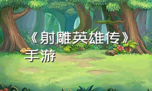 《射雕英雄传》手游（射雕英雄传手游3d官网）