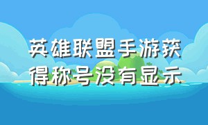 英雄联盟手游获得称号没有显示（英雄联盟手游称号怎么关闭显示啊）