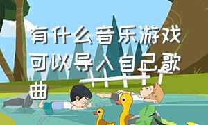 有什么音乐游戏可以导入自己歌曲