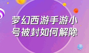 梦幻西游手游小号被封如何解除