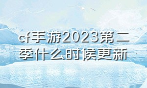 cf手游2023第二季什么时候更新（cf手游2024s2赛季是多久更新的）