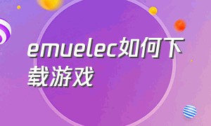 emuelec如何下载游戏（emuelec如何收藏游戏）