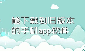 能下载到旧版本的手机app软件