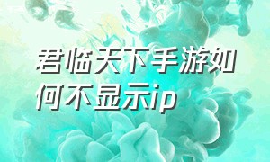 君临天下手游如何不显示ip