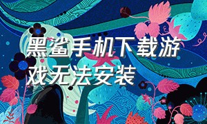 黑鲨手机下载游戏无法安装