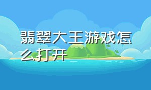 翡翠大王游戏怎么打开（翡翠大师游戏里面如何）