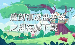 魔剑镇魂曲英雄之泪在哪下载