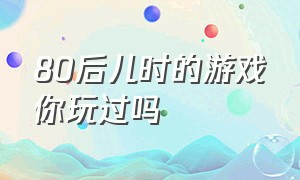 80后儿时的游戏你玩过吗