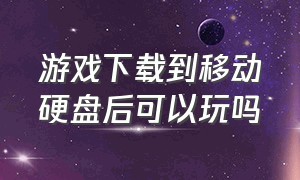 游戏下载到移动硬盘后可以玩吗